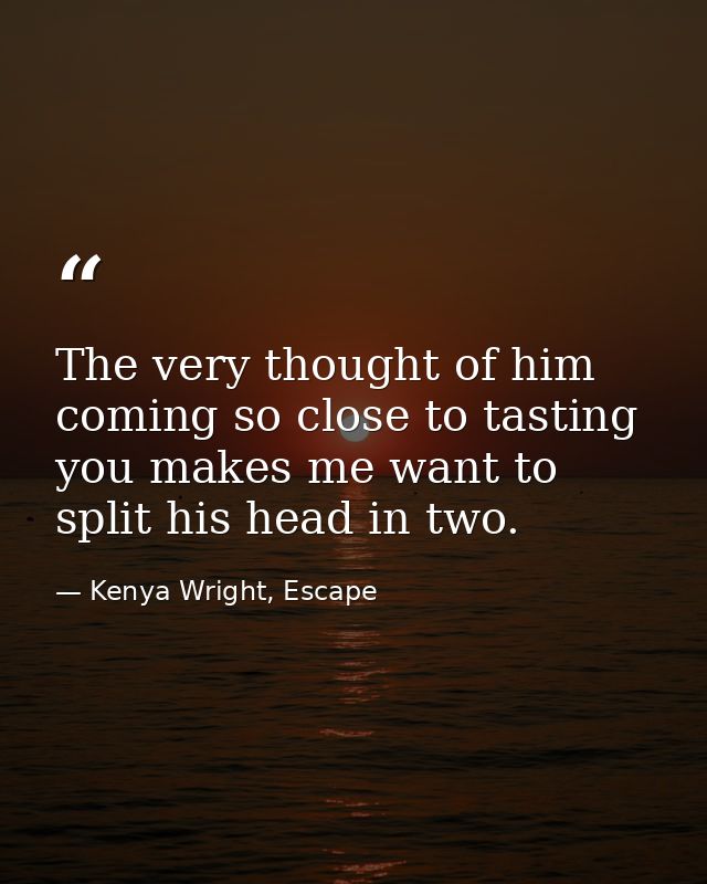 The very thought of him coming so close to tasting you makes me want to split his head in two. — Kenya Wright, Escape