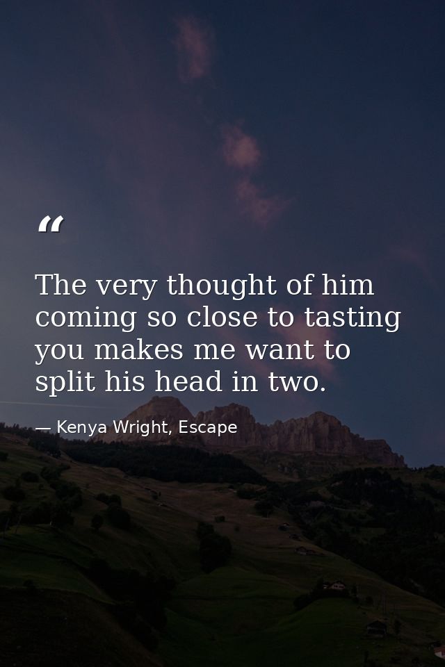 The very thought of him coming so close to tasting you makes me want to split his head in two. — Kenya Wright, Escape