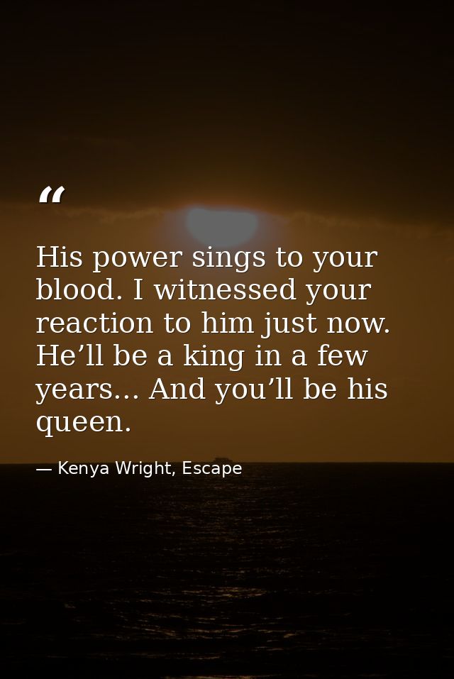 His power sings to your blood. I witnessed your reaction to him just now. He’ll be a king in a few years... And you’ll b — Kenya Wright, Escape