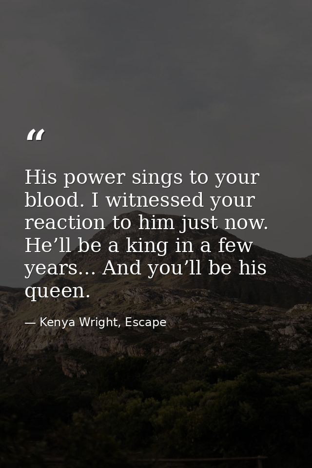 His power sings to your blood. I witnessed your reaction to him just now. He’ll be a king in a few years... And you’ll b — Kenya Wright, Escape