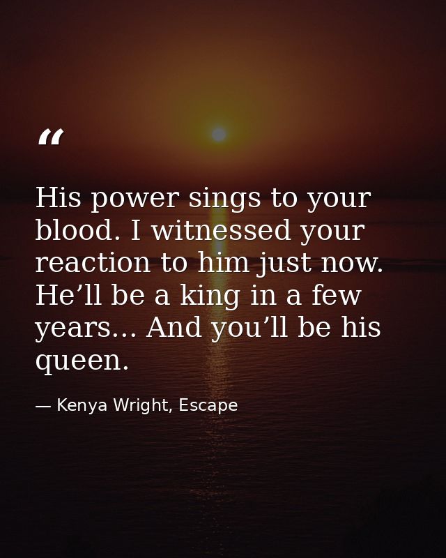 His power sings to your blood. I witnessed your reaction to him just now. He’ll be a king in a few years... And you’ll b — Kenya Wright, Escape