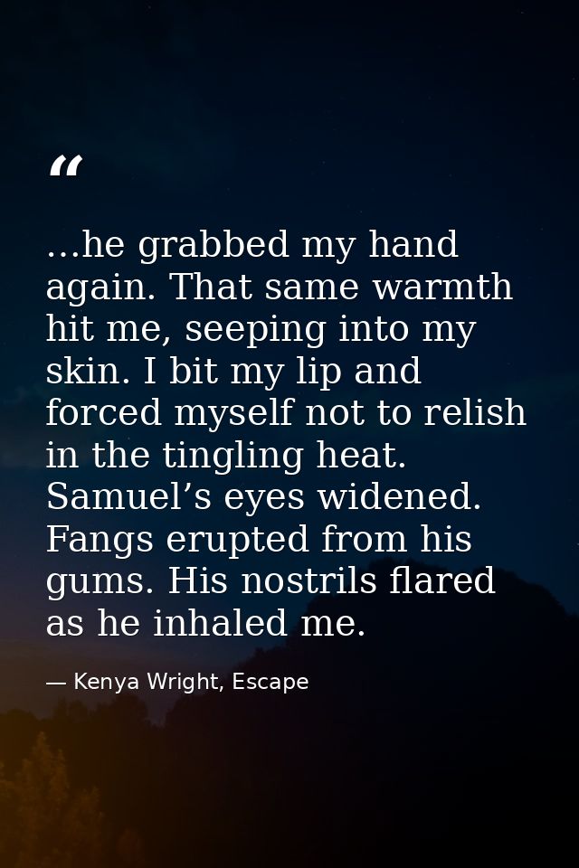…he grabbed my hand again. That same warmth hit me, seeping into my skin. I bit my lip and forced myself not to relish i — Kenya Wright, Escape