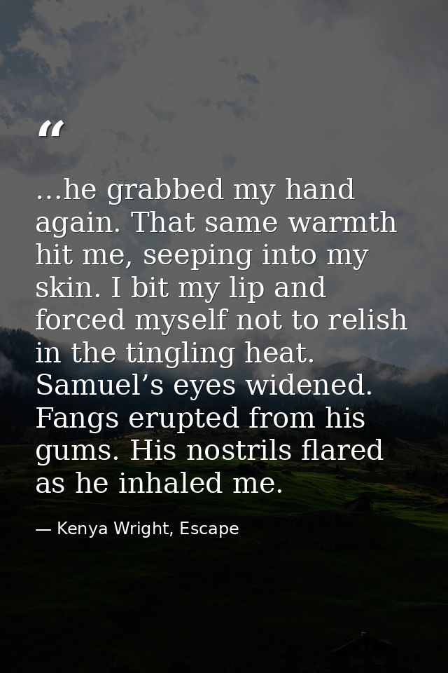 …he grabbed my hand again. That same warmth hit me, seeping into my skin. I bit my lip and forced myself not to relish i — Kenya Wright, Escape