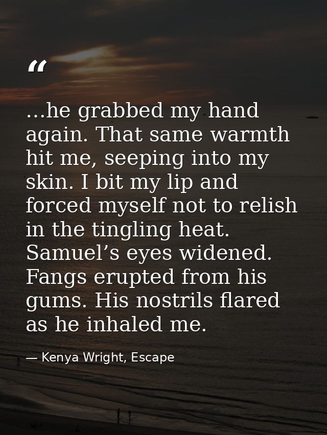 …he grabbed my hand again. That same warmth hit me, seeping into my skin. I bit my lip and forced myself not to relish i — Kenya Wright, Escape