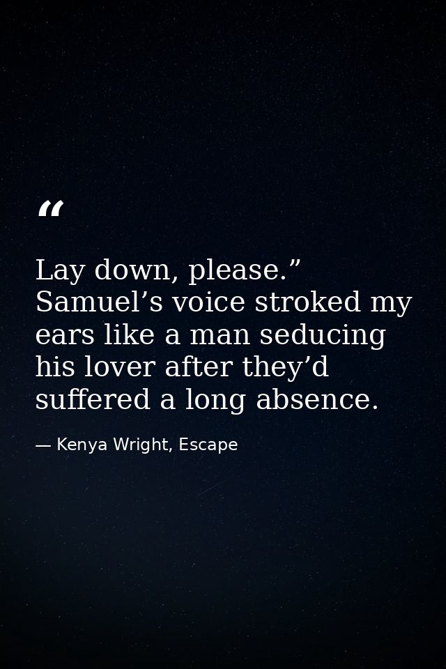 Lay down, please.” Samuel’s voice stroked my ears like a man seducing his lover after they’d suffered a long absence. — Kenya Wright, Escape