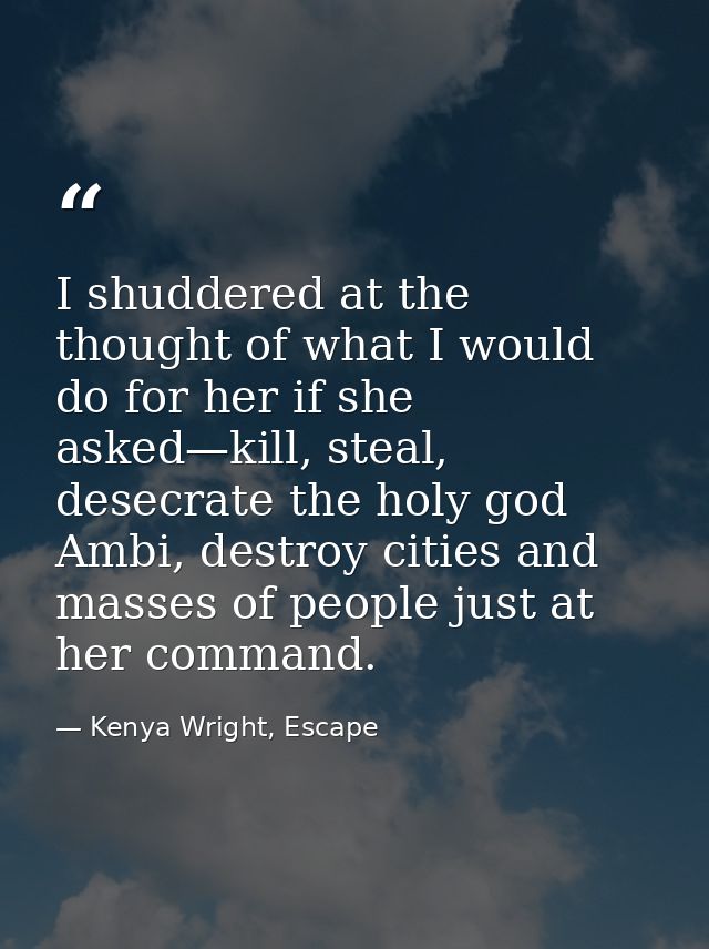 I shuddered at the thought of what I would do for her if she asked—kill, steal, desecrate the holy god Ambi, destroy cit — Kenya Wright, Escape