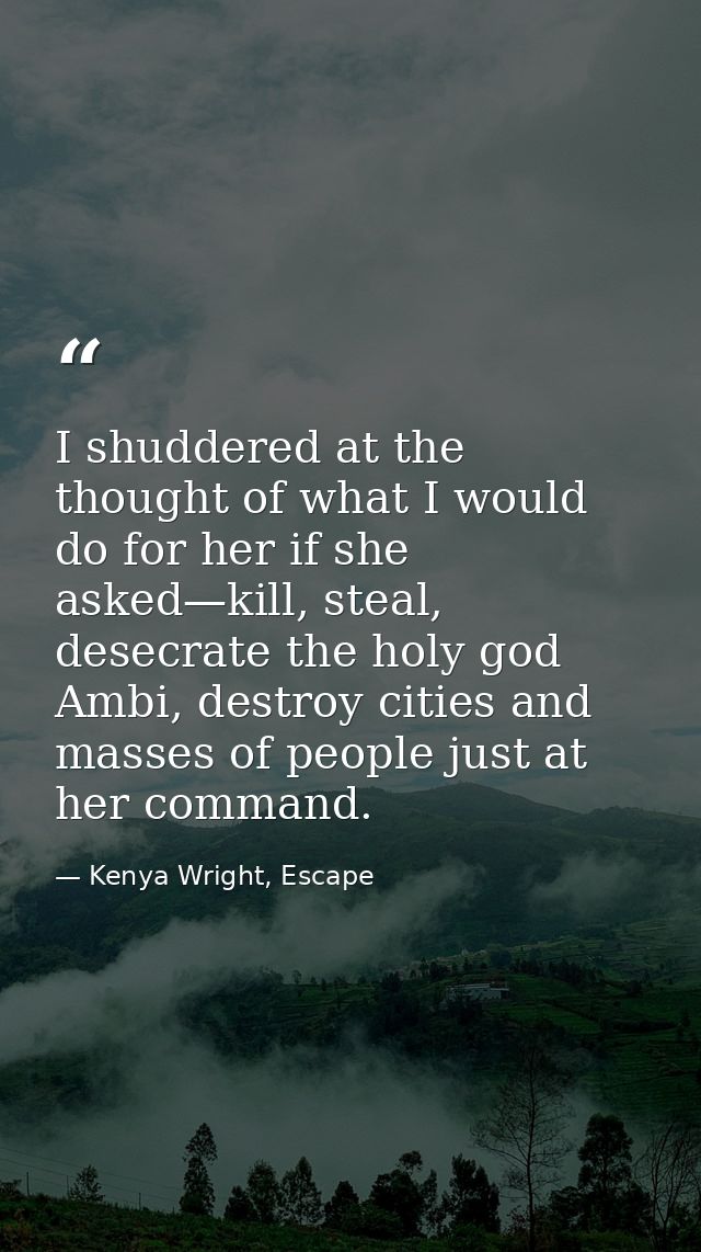 I shuddered at the thought of what I would do for her if she asked—kill, steal, desecrate the holy god Ambi, destroy cit — Kenya Wright, Escape