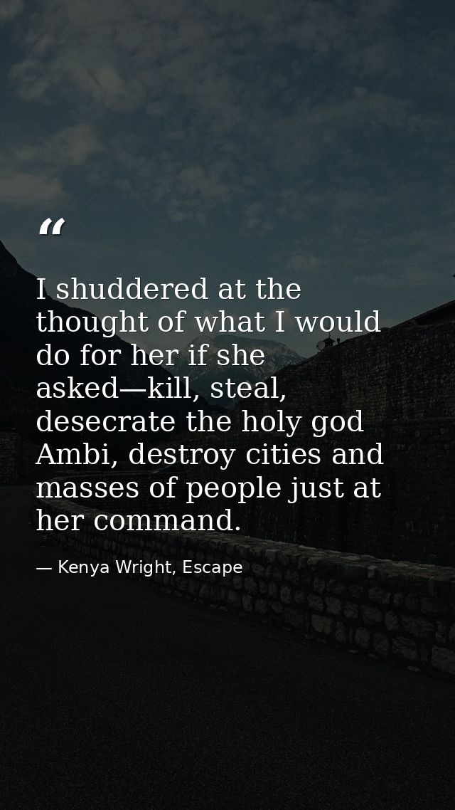 I shuddered at the thought of what I would do for her if she asked—kill, steal, desecrate the holy god Ambi, destroy cit — Kenya Wright, Escape