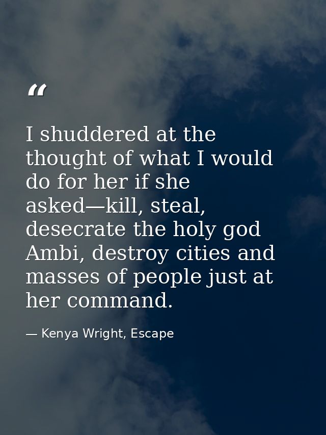 I shuddered at the thought of what I would do for her if she asked—kill, steal, desecrate the holy god Ambi, destroy cit — Kenya Wright, Escape