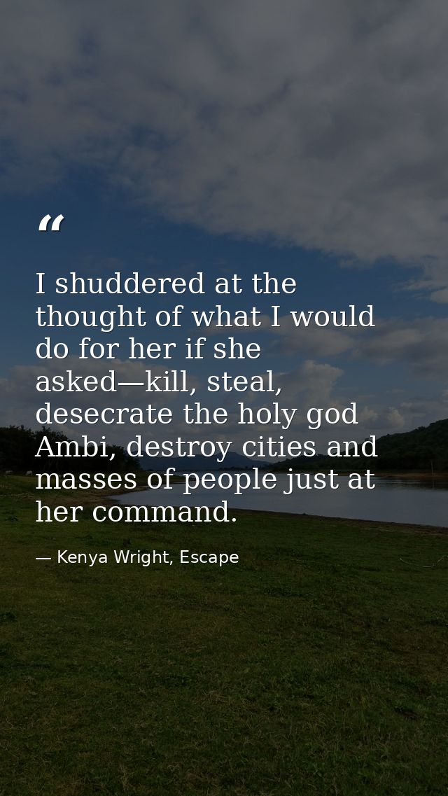 I shuddered at the thought of what I would do for her if she asked—kill, steal, desecrate the holy god Ambi, destroy cit — Kenya Wright, Escape