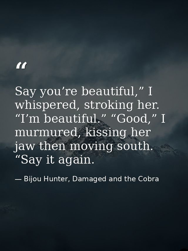 Say you’re beautiful,” I whispered, stroking her. “I’m beautiful.” “Good,” I murmured, kissing her jaw then moving south — Bijou Hunter, Damaged and the Cobra
