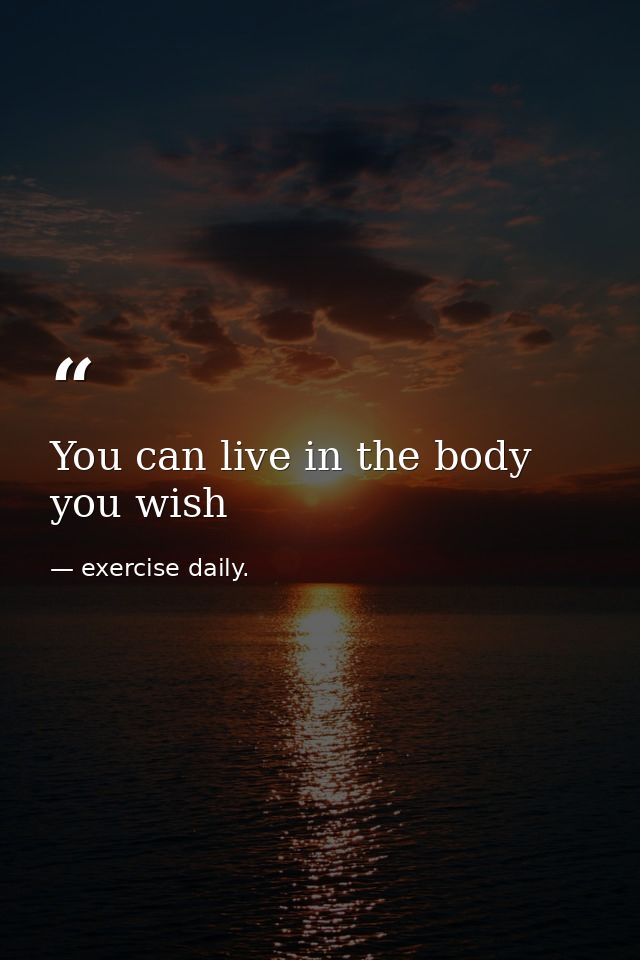 You can live in the body you wish — exercise daily.