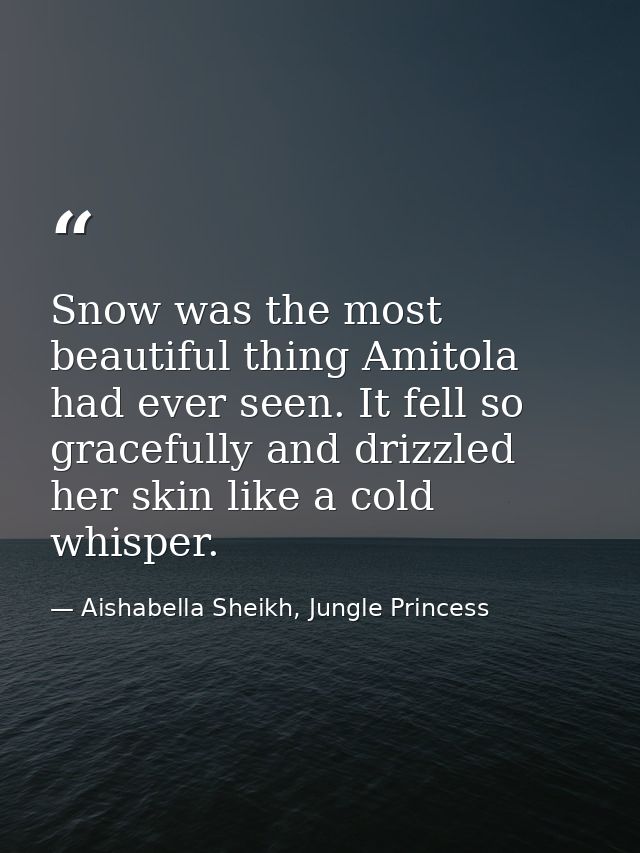 Snow was the most beautiful thing Amitola had ever seen. It fell so gracefully and drizzled her skin like a cold whisper — Aishabella Sheikh, Jungle Princess