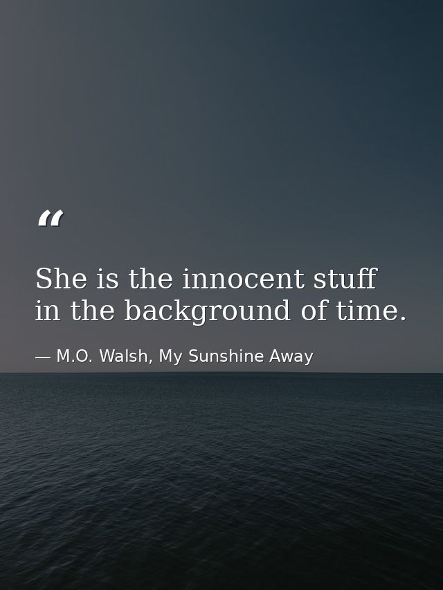 She is the innocent stuff in the background of time. — M.O. Walsh, My Sunshine Away