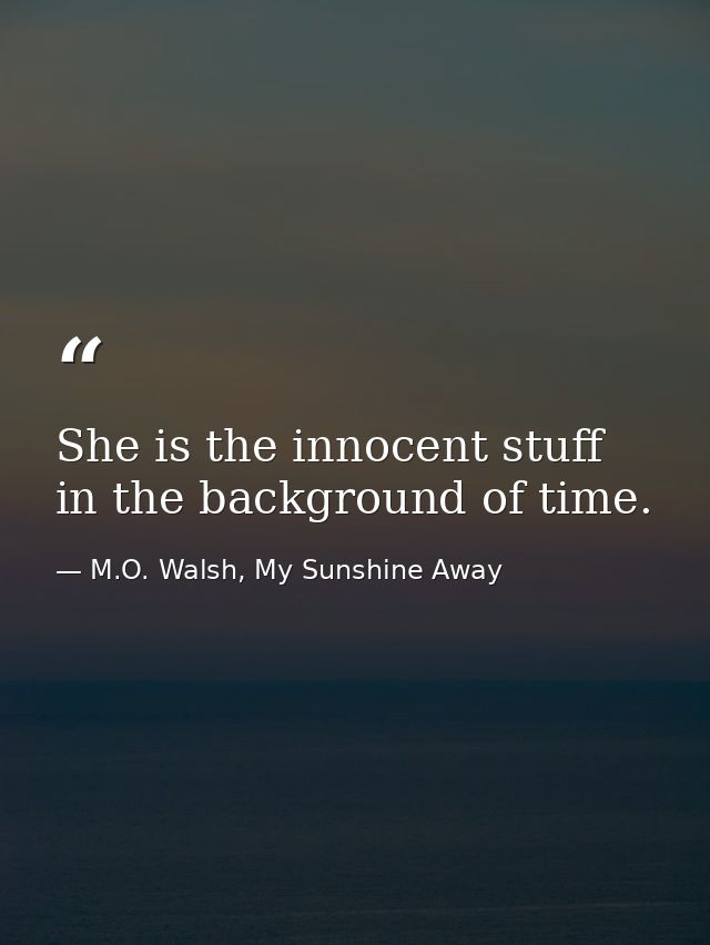 She is the innocent stuff in the background of time. — M.O. Walsh, My Sunshine Away