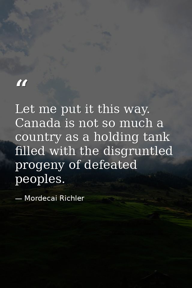 Let me put it this way. Canada is not so much a country as a holding tank filled with the disgruntled progeny of defeate — Mordecai Richler