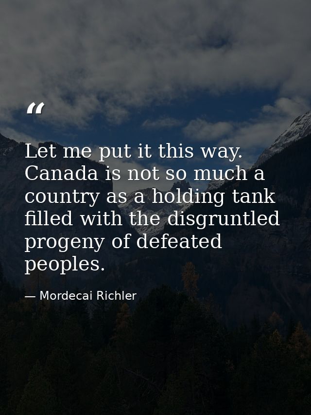 Let me put it this way. Canada is not so much a country as a holding tank filled with the disgruntled progeny of defeate — Mordecai Richler