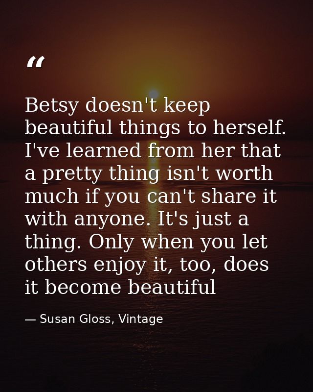 Betsy doesn't keep beautiful things to herself. I've learned from her that a pretty thing isn't worth much if you can't  — Susan Gloss, Vintage