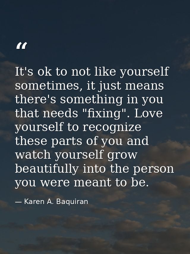 It's ok to not like yourself sometimes, it just means there's something in you that needs "fixing". Love yourself to rec — Karen A. Baquiran