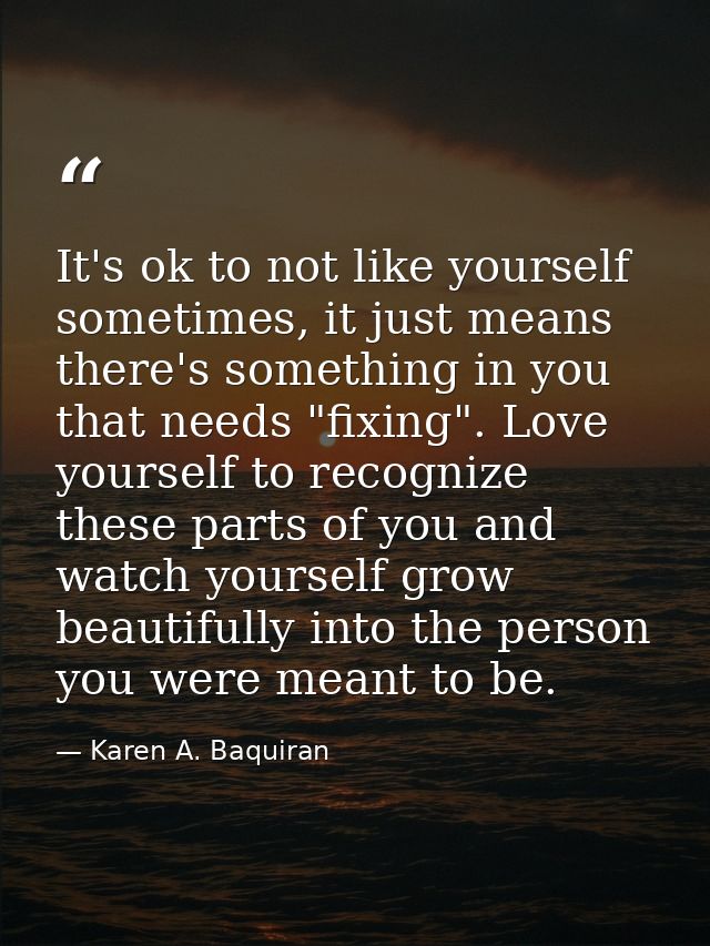 It's ok to not like yourself sometimes, it just means there's something in you that needs "fixing". Love yourself to rec — Karen A. Baquiran