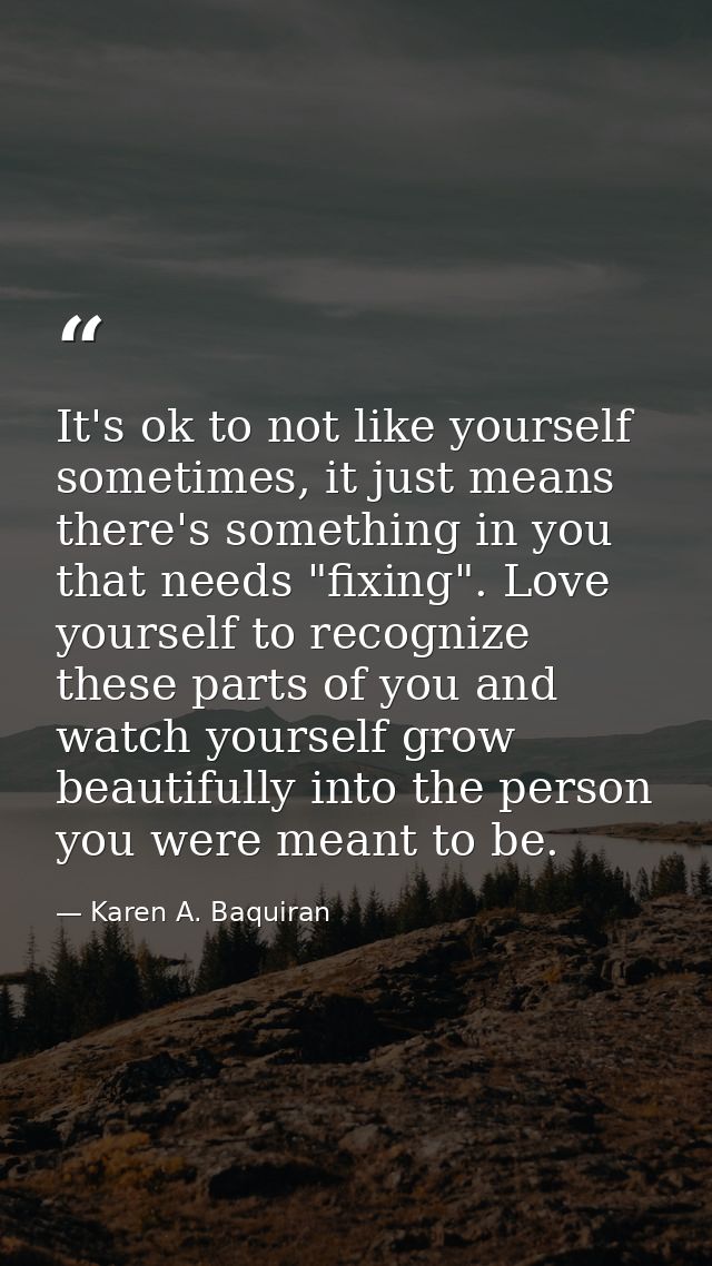 It's ok to not like yourself sometimes, it just means there's something in you that needs "fixing". Love yourself to rec — Karen A. Baquiran