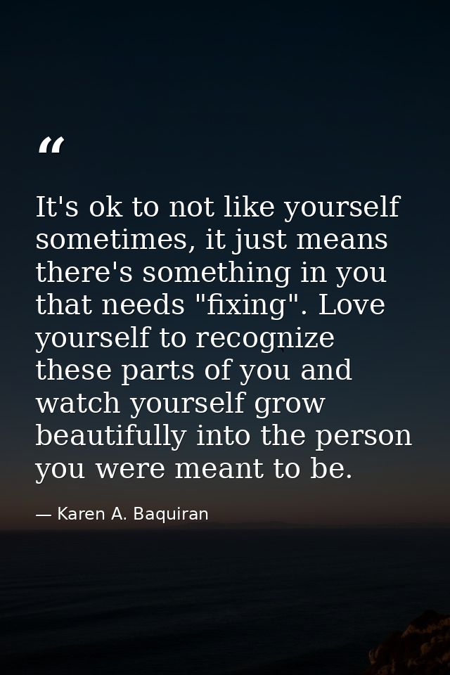 It's ok to not like yourself sometimes, it just means there's something in you that needs "fixing". Love yourself to rec — Karen A. Baquiran