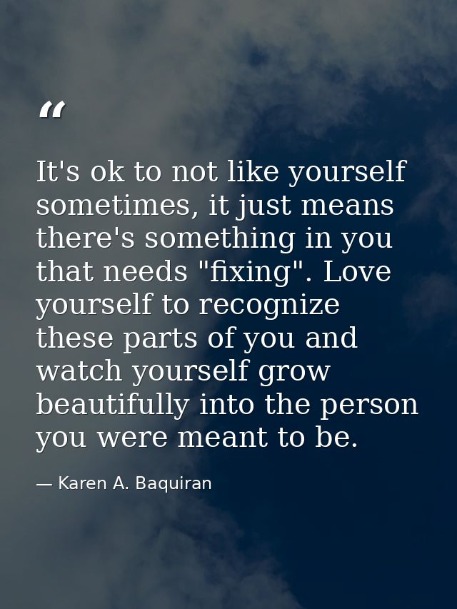 It's ok to not like yourself sometimes, it just means there's something in you that needs "fixing". Love yourself to rec — Karen A. Baquiran