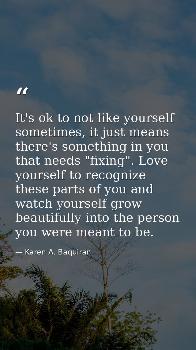 It's ok to not like yourself sometimes, it just means there's something in you that needs "fixing". Love yourself to rec — Karen A. Baquiran