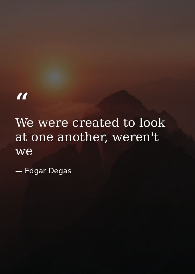 We were created to look at one another, weren't we — Edgar Degas