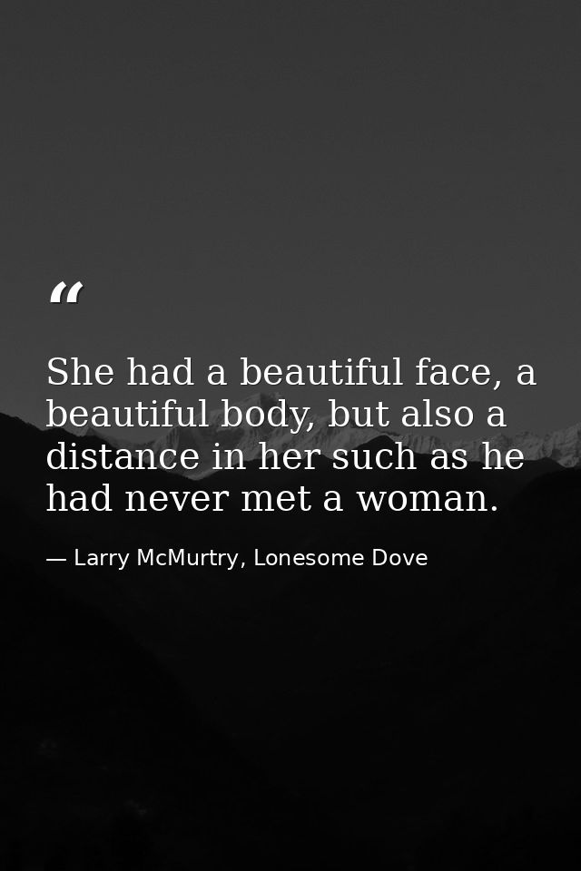 She had a beautiful face, a beautiful body, but also a distance in her such as he had never met a woman. — Larry McMurtry, Lonesome Dove
