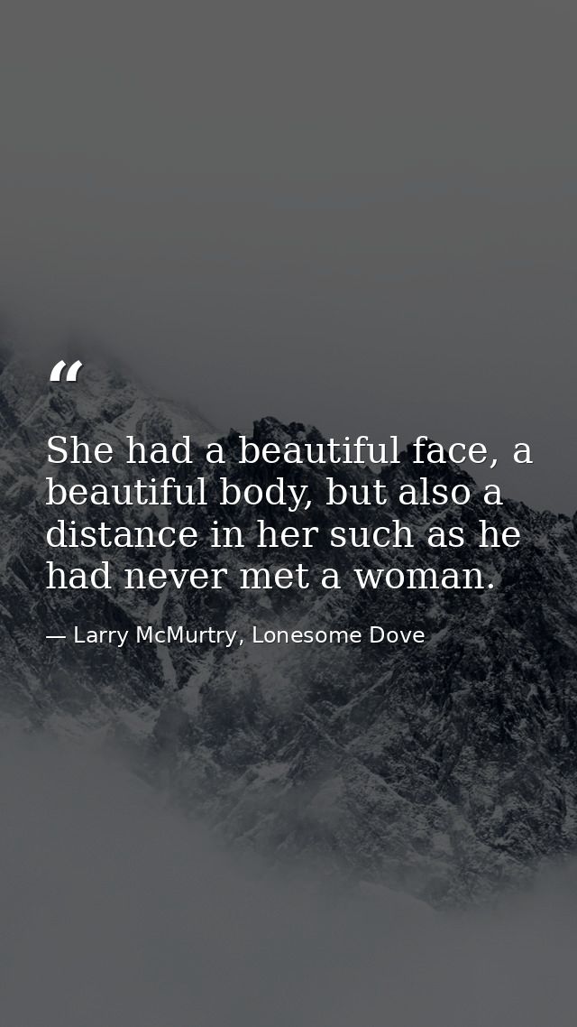 She had a beautiful face, a beautiful body, but also a distance in her such as he had never met a woman. — Larry McMurtry, Lonesome Dove