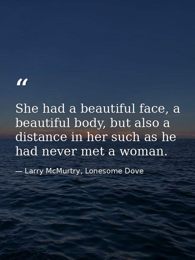 She had a beautiful face, a beautiful body, but also a distance in her such as he had never met a woman. — Larry McMurtry, Lonesome Dove