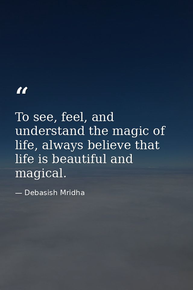 To see, feel, and understand the magic of life, always believe that life is beautiful and magical. — Debasish Mridha