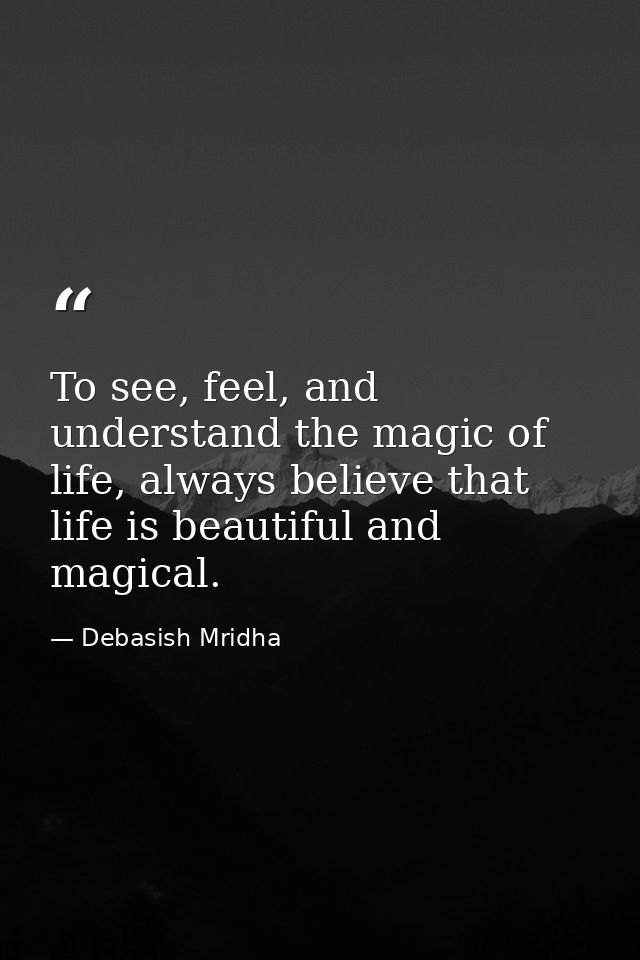 To see, feel, and understand the magic of life, always believe that life is beautiful and magical. — Debasish Mridha