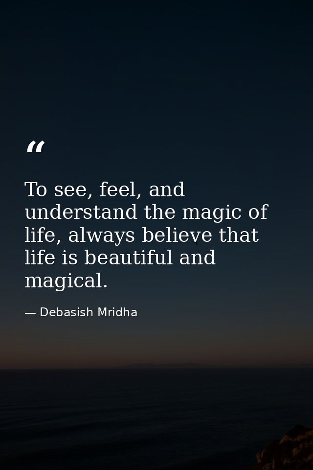 To see, feel, and understand the magic of life, always believe that life is beautiful and magical. — Debasish Mridha