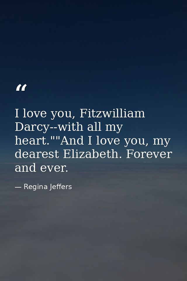 I love you, Fitzwilliam Darcy--with all my heart.""And I love you, my dearest Elizabeth. Forever and ever. — Regina Jeffers