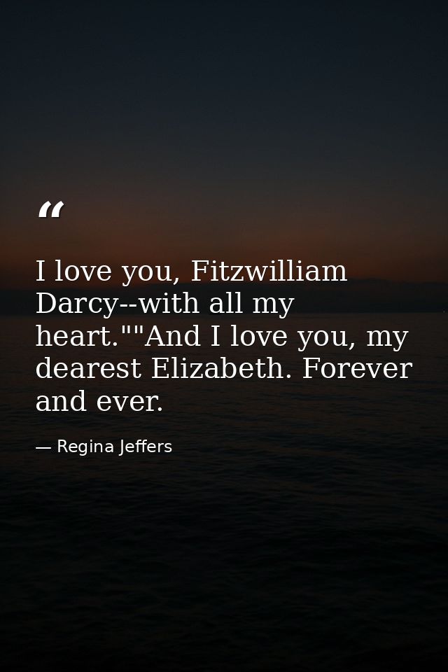 I love you, Fitzwilliam Darcy--with all my heart.""And I love you, my dearest Elizabeth. Forever and ever. — Regina Jeffers