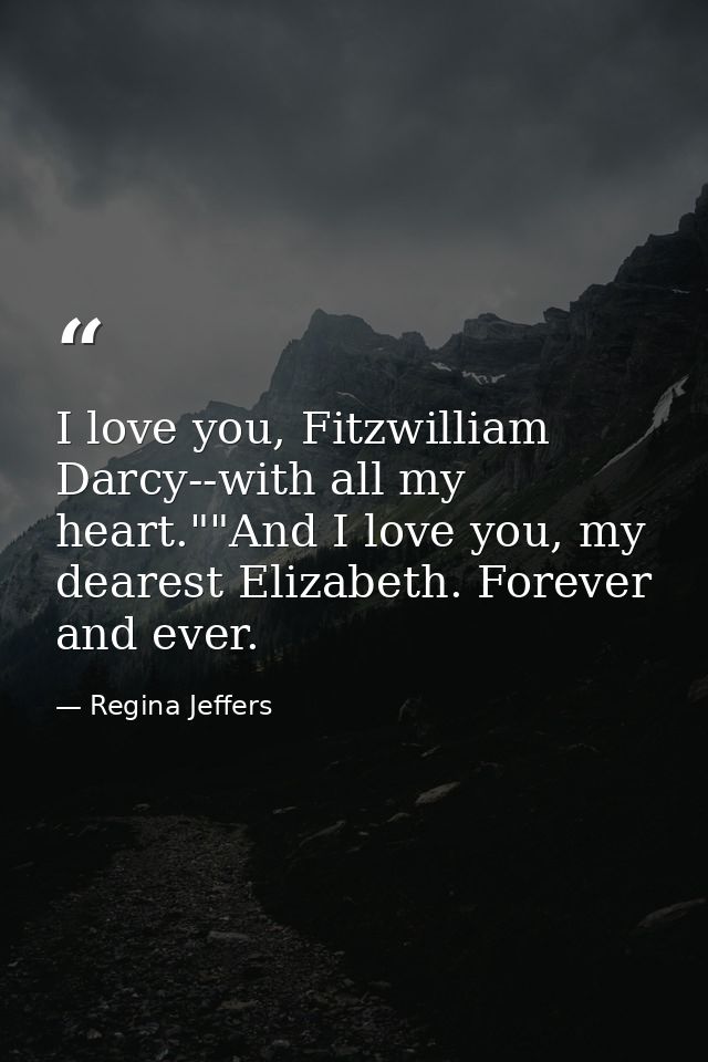 I love you, Fitzwilliam Darcy--with all my heart.""And I love you, my dearest Elizabeth. Forever and ever. — Regina Jeffers