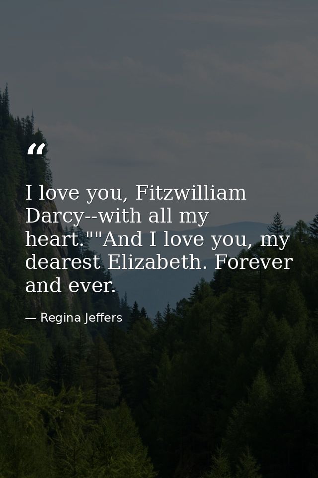 I love you, Fitzwilliam Darcy--with all my heart.""And I love you, my dearest Elizabeth. Forever and ever. — Regina Jeffers
