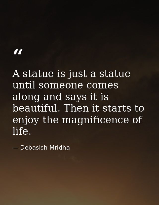 A statue is just a statue until someone comes along and says it is beautiful. Then it starts to enjoy the magnificence o — Debasish Mridha