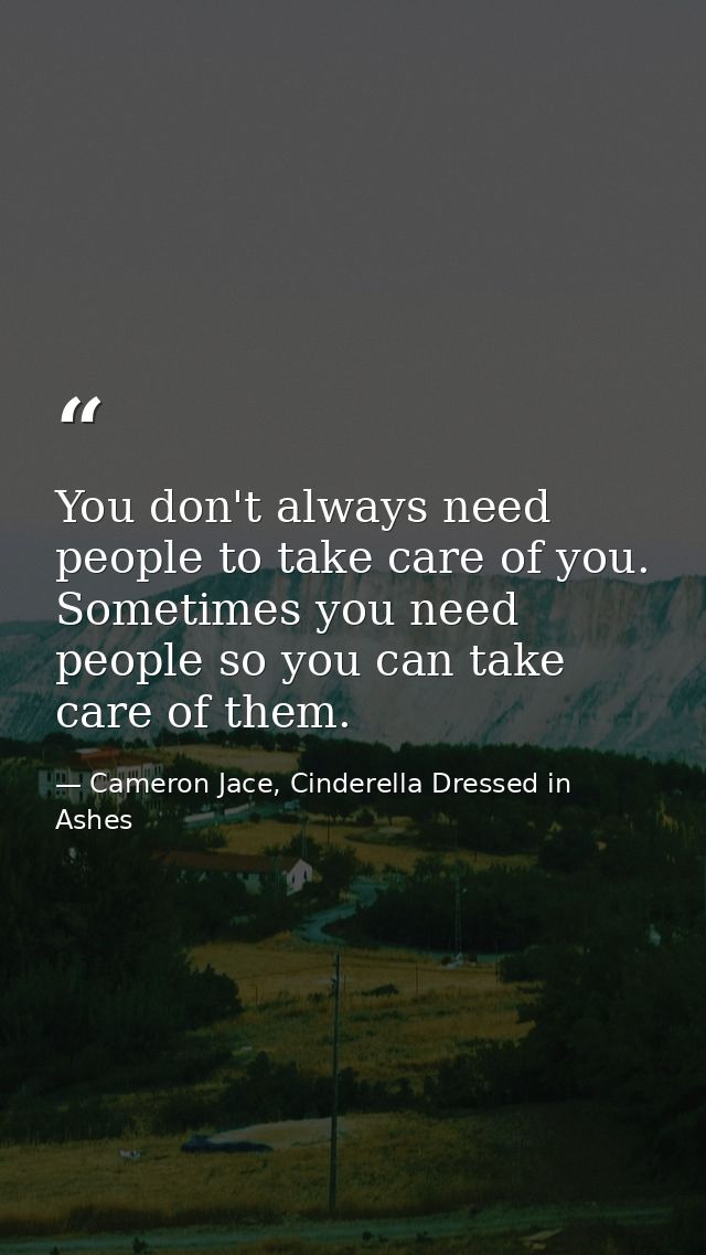 You don't always need people to take care of you. Sometimes you need people so you can take care of them. — Cameron Jace, Cinderella Dressed in Ashes