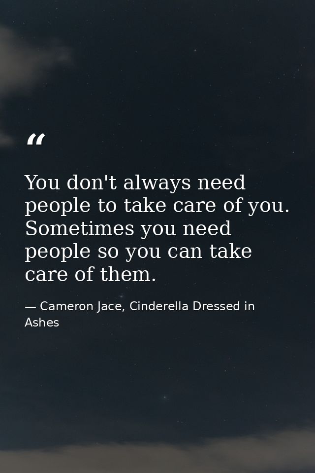You don't always need people to take care of you. Sometimes you need people so you can take care of them. — Cameron Jace, Cinderella Dressed in Ashes