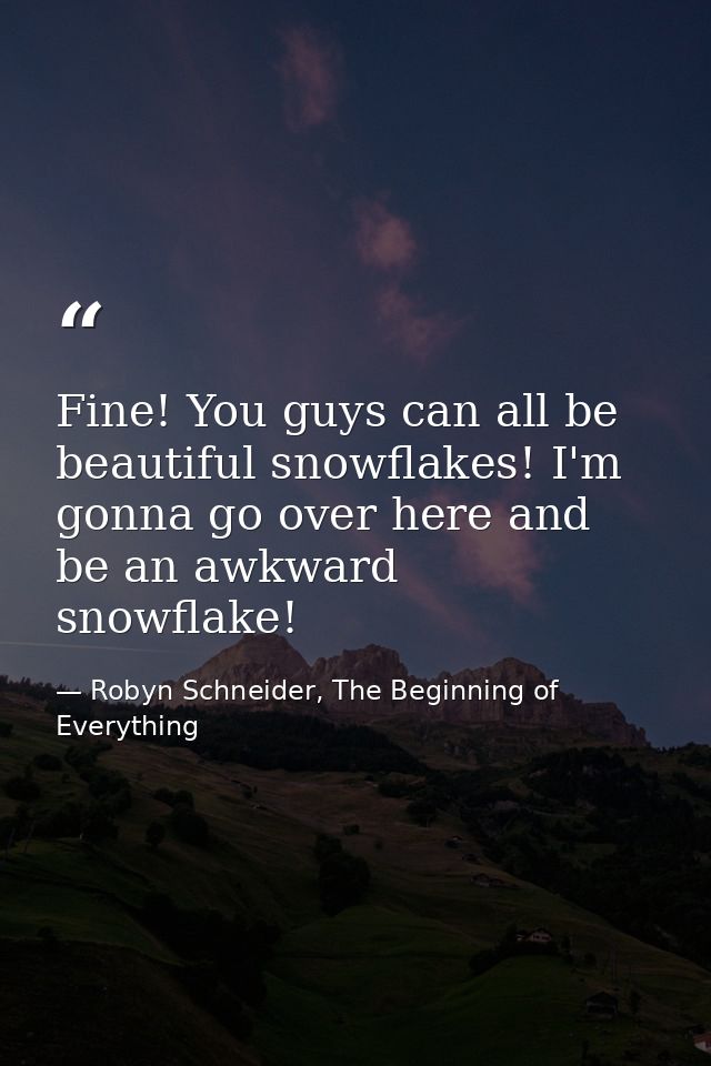 Fine! You guys can all be beautiful snowflakes! I'm gonna go over here and be an awkward snowflake! — Robyn Schneider, The Beginning of Everything