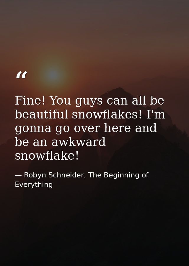 Fine! You guys can all be beautiful snowflakes! I'm gonna go over here and be an awkward snowflake! — Robyn Schneider, The Beginning of Everything