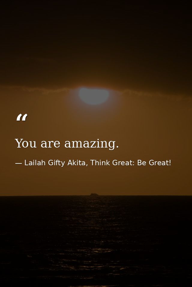 You are amazing. — Lailah Gifty Akita, Think Great: Be Great!