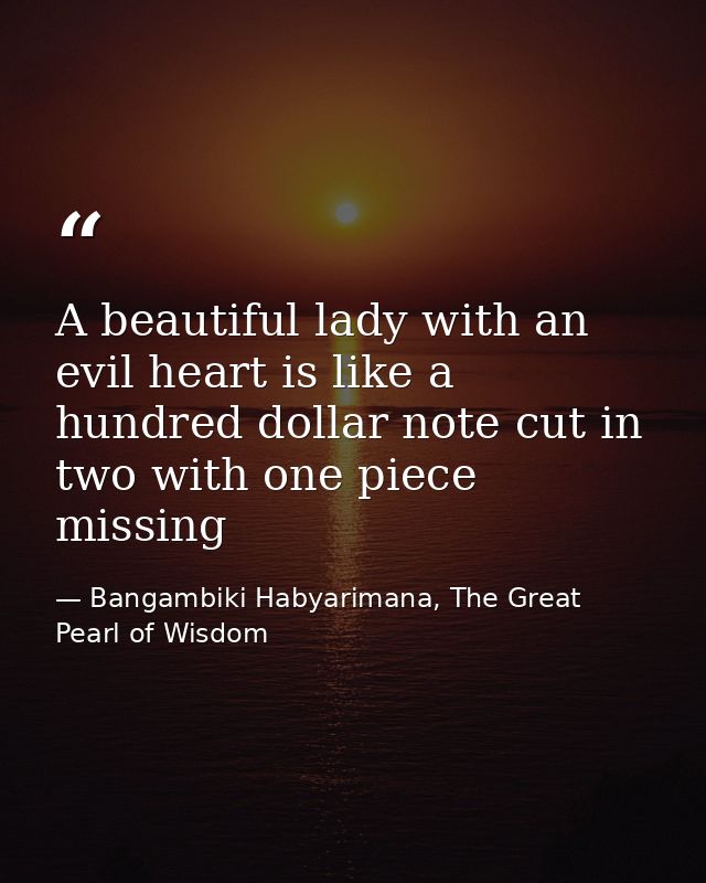 A beautiful lady with an evil heart is like a hundred dollar note cut in two with one piece missing — Bangambiki Habyarimana, The Great Pearl of Wisdom