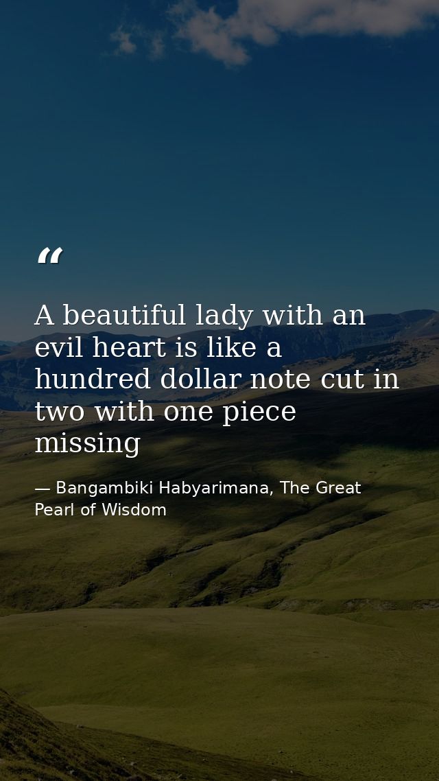 A beautiful lady with an evil heart is like a hundred dollar note cut in two with one piece missing — Bangambiki Habyarimana, The Great Pearl of Wisdom