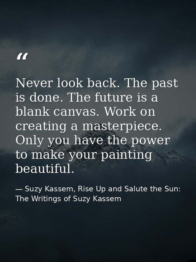 Never look back. The past is done. The future is a blank canvas. Work on creating a masterpiece. Only you have the power — Suzy Kassem, Rise Up and Salute the Sun: The Writings of Suzy Kassem
