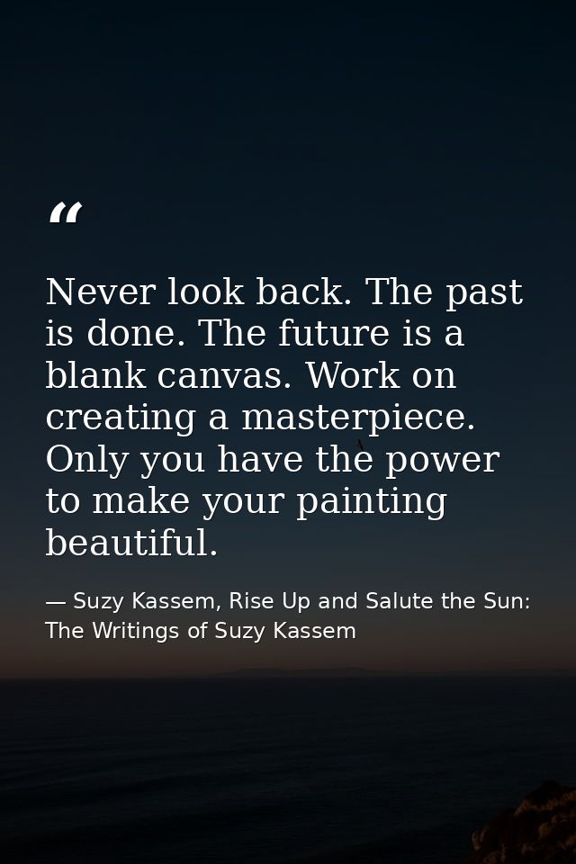 Never look back. The past is done. The future is a blank canvas. Work on creating a masterpiece. Only you have the power — Suzy Kassem, Rise Up and Salute the Sun: The Writings of Suzy Kassem