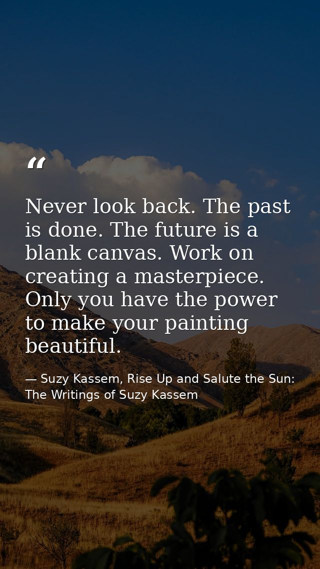 Never look back. The past is done. The future is a blank canvas. Work on creating a masterpiece. Only you have the power — Suzy Kassem, Rise Up and Salute the Sun: The Writings of Suzy Kassem